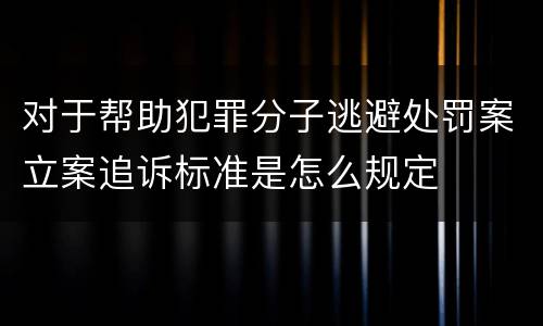 对于帮助犯罪分子逃避处罚案立案追诉标准是怎么规定