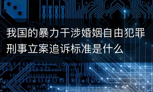 我国的暴力干涉婚姻自由犯罪刑事立案追诉标准是什么