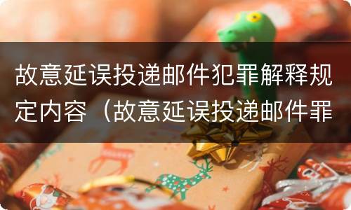 故意延误投递邮件犯罪解释规定内容（故意延误投递邮件罪案例）