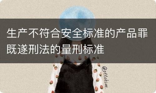 生产不符合安全标准的产品罪既遂刑法的量刑标准