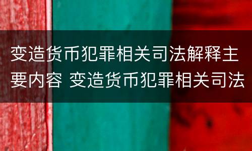 变造货币犯罪相关司法解释主要内容 变造货币犯罪相关司法解释主要内容是什么