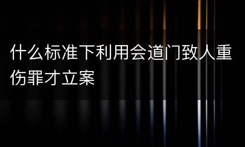 什么标准下利用会道门致人重伤罪才立案