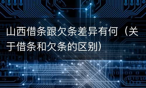 山西借条跟欠条差异有何（关于借条和欠条的区别）
