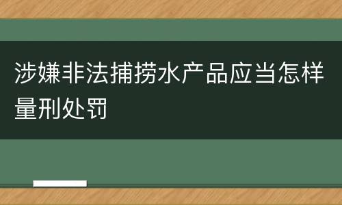 涉嫌非法捕捞水产品应当怎样量刑处罚
