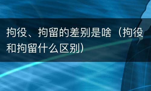 拘役、拘留的差别是啥（拘役和拘留什么区别）