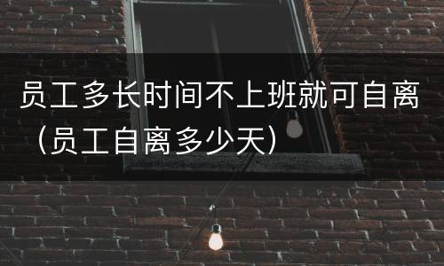 员工多长时间不上班就可自离（员工自离多少天）