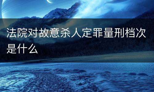 法院对故意杀人定罪量刑档次是什么