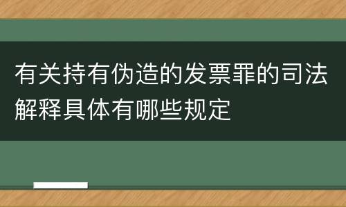 有关持有伪造的发票罪的司法解释具体有哪些规定