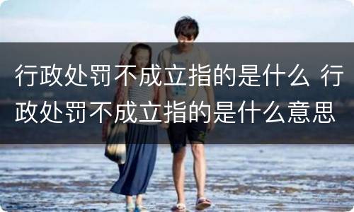 行政处罚不成立指的是什么 行政处罚不成立指的是什么意思