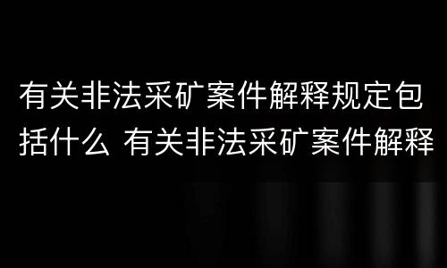 有关非法采矿案件解释规定包括什么 有关非法采矿案件解释规定包括什么行为