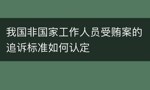 我国非国家工作人员受贿案的追诉标准如何认定
