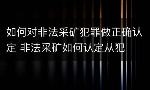 如何对非法采矿犯罪做正确认定 非法采矿如何认定从犯
