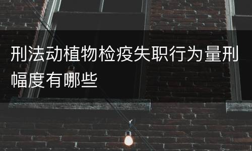 刑法动植物检疫失职行为量刑幅度有哪些