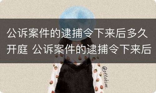 公诉案件的逮捕令下来后多久开庭 公诉案件的逮捕令下来后多久开庭执行