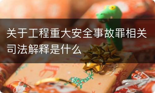 关于工程重大安全事故罪相关司法解释是什么