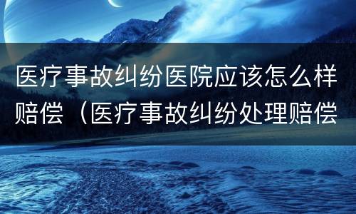 医疗事故纠纷医院应该怎么样赔偿（医疗事故纠纷处理赔偿）
