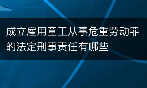 成立雇用童工从事危重劳动罪的法定刑事责任有哪些