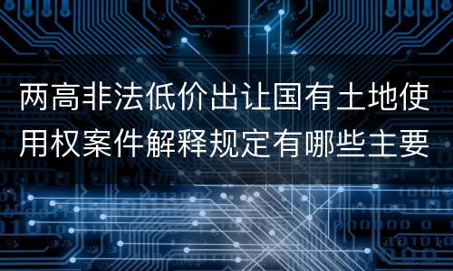两高非法低价出让国有土地使用权案件解释规定有哪些主要内容