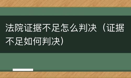 法院证据不足怎么判决（证据不足如何判决）