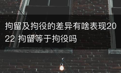 拘留及拘役的差异有啥表现2022 拘留等于拘役吗