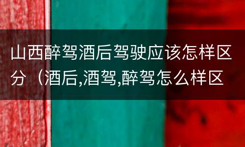山西醉驾酒后驾驶应该怎样区分（酒后,酒驾,醉驾怎么样区分）