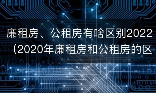 廉租房、公租房有啥区别2022（2020年廉租房和公租房的区别）
