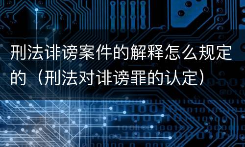 刑法诽谤案件的解释怎么规定的（刑法对诽谤罪的认定）