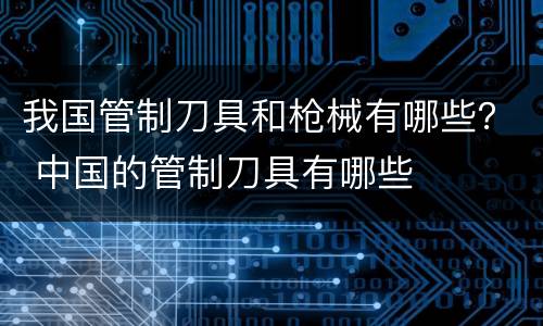 我国管制刀具和枪械有哪些？ 中国的管制刀具有哪些