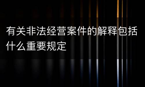 有关非法经营案件的解释包括什么重要规定
