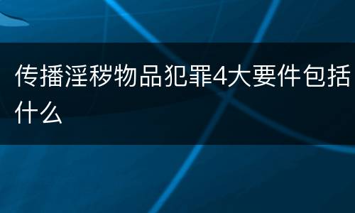 传播淫秽物品犯罪4大要件包括什么