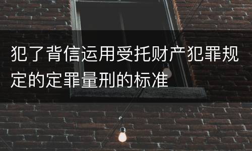 犯了背信运用受托财产犯罪规定的定罪量刑的标准