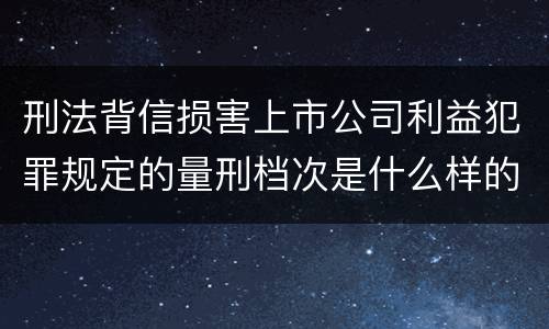 刑法背信损害上市公司利益犯罪规定的量刑档次是什么样的