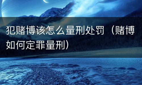 犯赌博该怎么量刑处罚（赌博如何定罪量刑）