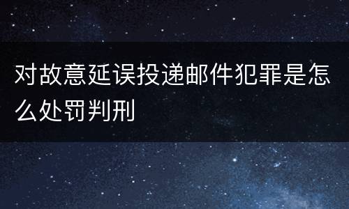 对故意延误投递邮件犯罪是怎么处罚判刑