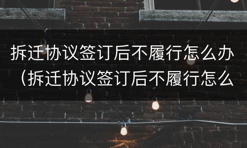 拆迁协议签订后不履行怎么办（拆迁协议签订后不履行怎么办呢）