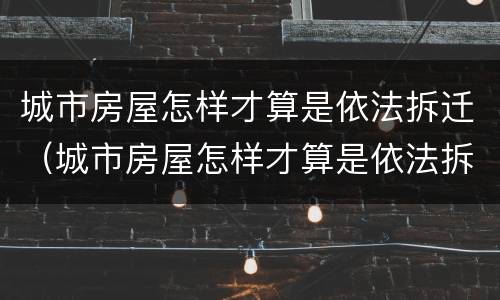 城市房屋怎样才算是依法拆迁（城市房屋怎样才算是依法拆迁了）