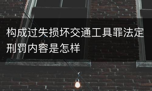 构成过失损坏交通工具罪法定刑罚内容是怎样