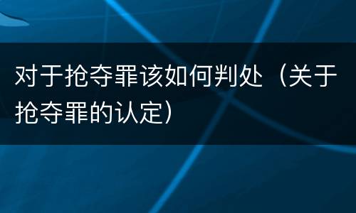 对于抢夺罪该如何判处（关于抢夺罪的认定）
