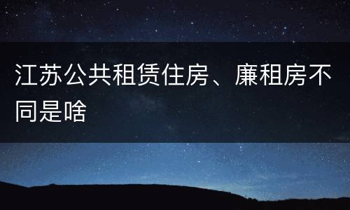 江苏公共租赁住房、廉租房不同是啥