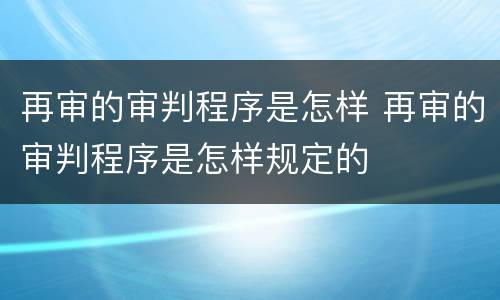 再审的审判程序是怎样 再审的审判程序是怎样规定的