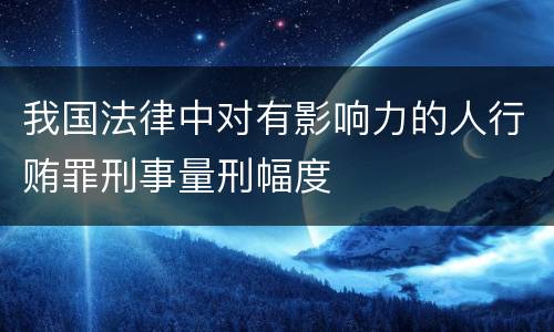 我国法律中对有影响力的人行贿罪刑事量刑幅度