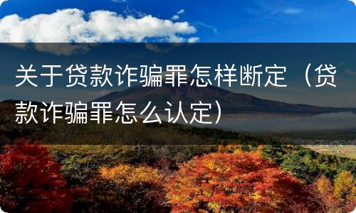 关于贷款诈骗罪怎样断定（贷款诈骗罪怎么认定）