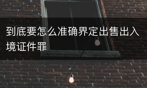 到底要怎么准确界定出售出入境证件罪
