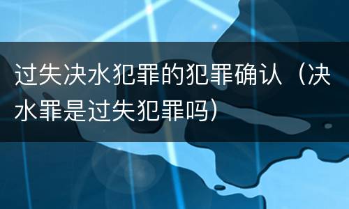 过失决水犯罪的犯罪确认（决水罪是过失犯罪吗）