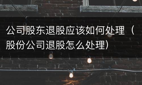 公司股东退股应该如何处理（股份公司退股怎么处理）