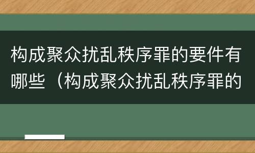 构成聚众扰乱秩序罪的要件有哪些（构成聚众扰乱秩序罪的要件有哪些）
