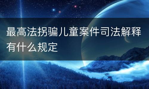 最高法拐骗儿童案件司法解释有什么规定