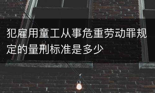 犯雇用童工从事危重劳动罪规定的量刑标准是多少