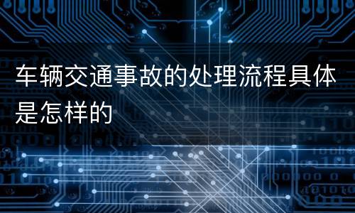 车辆交通事故的处理流程具体是怎样的
