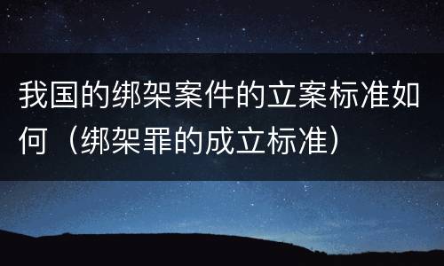 我国的绑架案件的立案标准如何（绑架罪的成立标准）